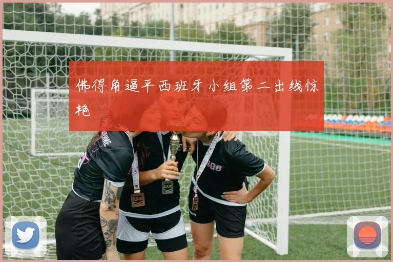 佛得角逼平西班牙小组第二出线惊艳