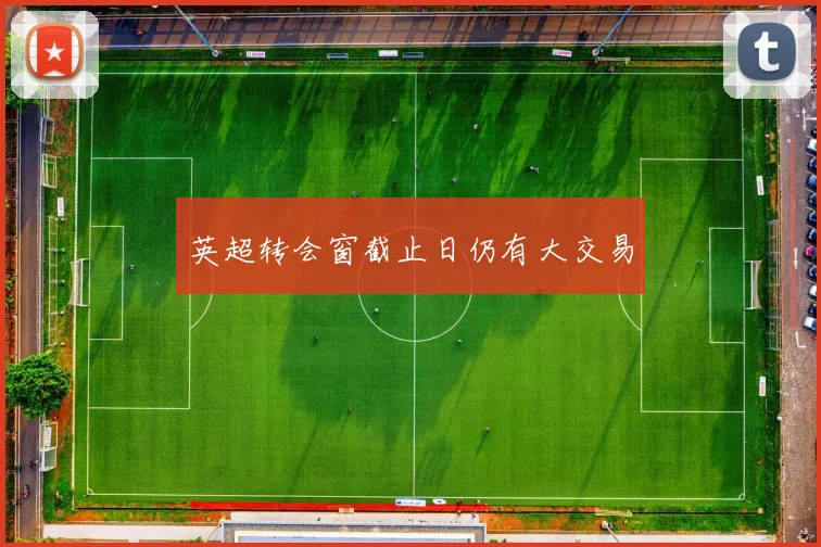 英超转会窗截止日仍有大交易