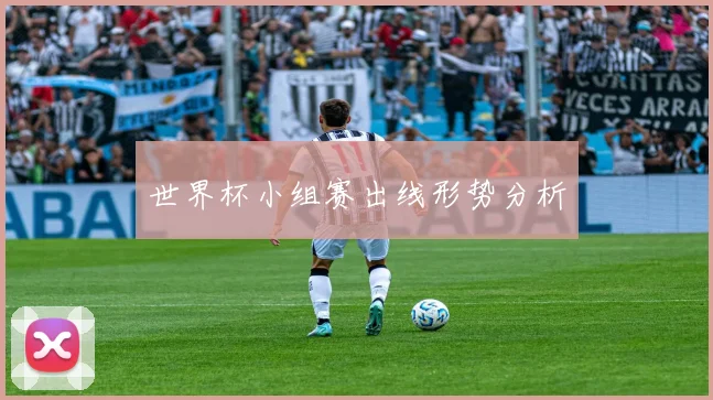 世界杯小组赛出线形势分析